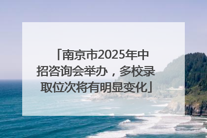 南京市2025年中招咨询会举办，多校录取位次将有明显变化