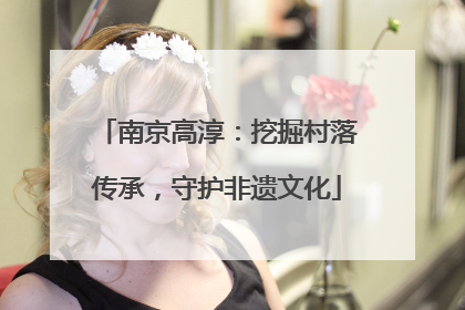 南京高淳：挖掘村落传承，守护非遗文化