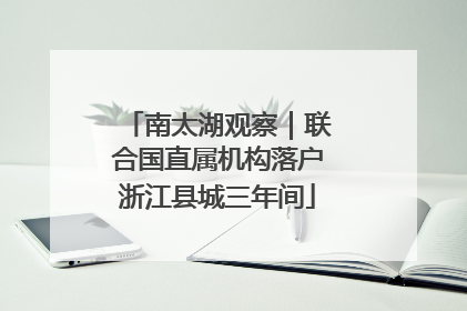 南太湖观察｜联合国直属机构落户浙江县城三年间