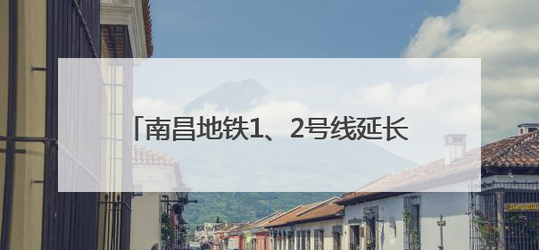 南昌地铁1、2号线延长线公交配套衔接方案公布
