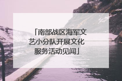 南部战区海军文艺小分队开展文化服务活动见闻