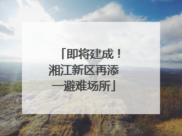 即将建成！湘江新区再添一避难场所