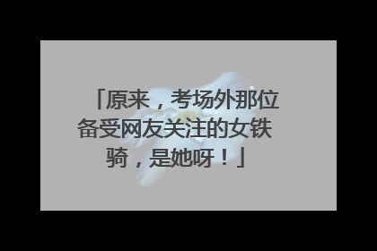 原来，考场外那位备受网友关注的女铁骑，是她呀！