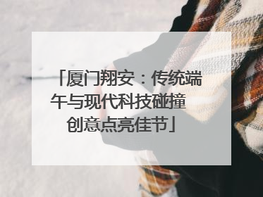 厦门翔安：传统端午与现代科技碰撞 创意点亮佳节