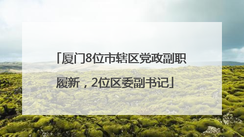 厦门8位市辖区党政副职履新，2位区委副书记