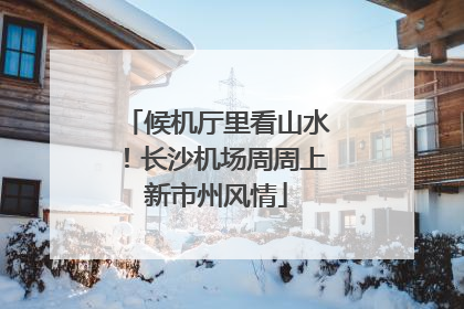 候机厅里看山水！长沙机场周周上新市州风情