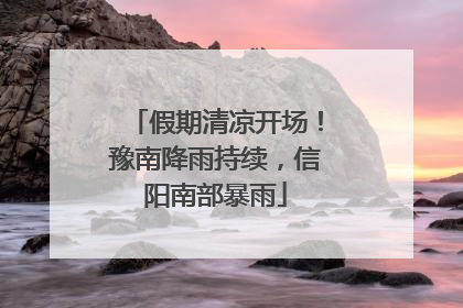假期清凉开场！豫南降雨持续，信阳南部暴雨