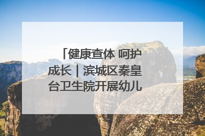 健康查体 呵护成长｜滨城区秦皇台卫生院开展幼儿园儿童健康体检