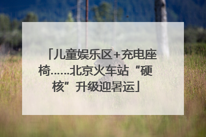 儿童娱乐区+充电座椅……北京火车站“硬核”升级迎暑运