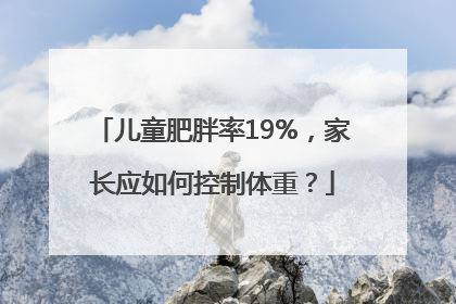 儿童肥胖率19%，家长应如何控制体重？