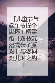 儿童节与端午节撞个满怀！栖霞街「双节沉浸式亲子派对」与您同赴儿时之约