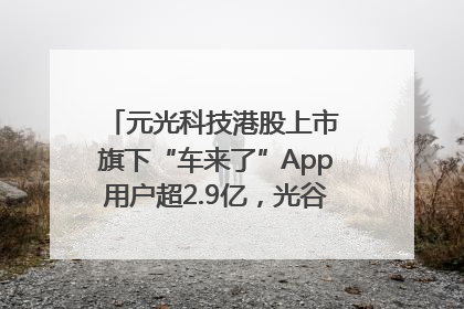 元光科技港股上市 旗下“车来了”App用户超2.9亿，光谷上市公司增至69家