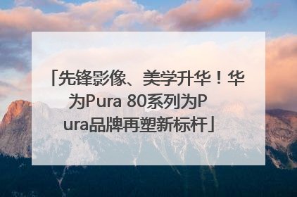 先锋影像、美学升华！华为Pura 80系列为Pura品牌再塑新标杆
