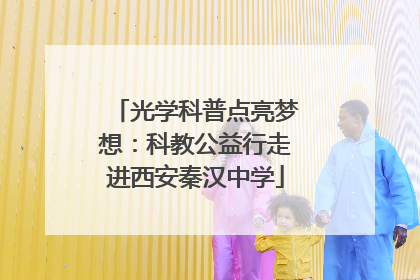 光学科普点亮梦想：科教公益行走进西安秦汉中学