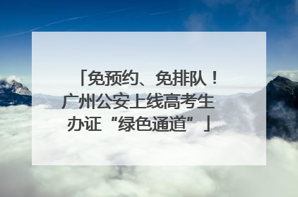 免预约、免排队！广州公安上线高考生办证“绿色通道”