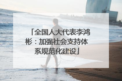 全国人大代表李鸿彬：加强社会支持体系规范化建设