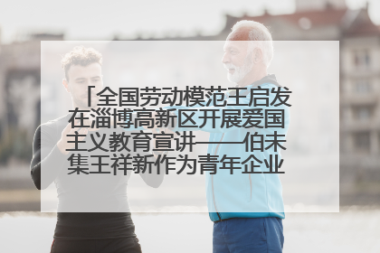 全国劳动模范王启发在淄博高新区开展爱国主义教育宣讲——伯未集王祥新作为青年企业家代表作主题演讲