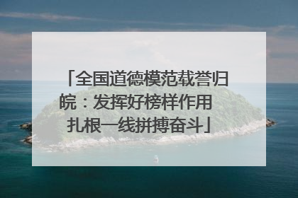 全国道德模范载誉归皖：发挥好榜样作用 扎根一线拼搏奋斗