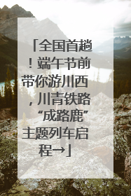 全国首趟！端午节前带你游川西，川青铁路“成路鹿”主题列车启程→