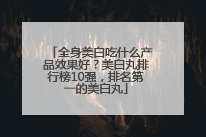 全身美白吃什么产品效果好？美白丸排行榜10强，排名第一的美白丸