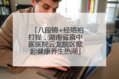 八段锦+经络拍打操，湖南省直中医医院云龙院区掀起健康养生热潮