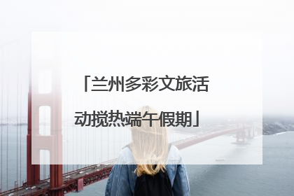 兰州多彩文旅活动搅热端午假期
