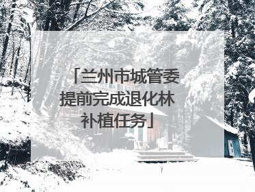 兰州市城管委提前完成退化林补植任务