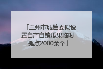 兰州市城管委拟设置自产自销瓜果临时摊点2000余个