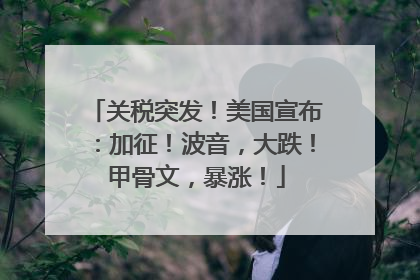 关税突发！美国宣布：加征！波音，大跌！甲骨文，暴涨！