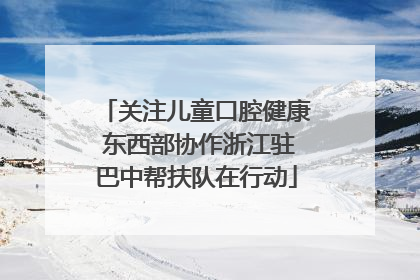 关注儿童口腔健康 东西部协作浙江驻巴中帮扶队在行动