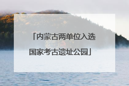 内蒙古两单位入选国家考古遗址公园