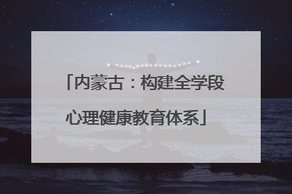 内蒙古：构建全学段心理健康教育体系