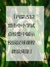 内蒙古12盟市中小学试点校集中展示校园足球课程建设成果