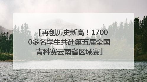 再创历史新高！17000多名学生共赴第五届全国青科赛云南省区域赛