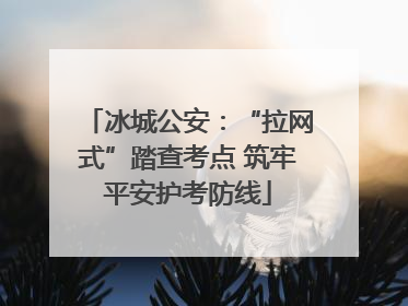 冰城公安：“拉网式”踏查考点 筑牢平安护考防线