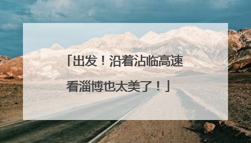 出发！沿着沾临高速看淄博也太美了！