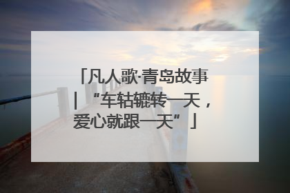 凡人歌·青岛故事｜“车轱辘转一天，爱心就跟一天”