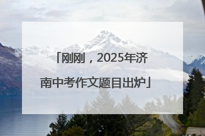 刚刚，2025年济南中考作文题目出炉