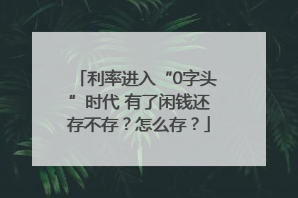 利率进入“0字头”时代 有了闲钱还存不存？怎么存？