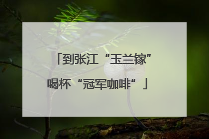 到张江“玉兰镓”喝杯“冠军咖啡”