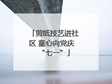 剪纸技艺进社区 童心向党庆“七一”