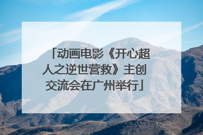 动画电影《开心超人之逆世营救》主创交流会在广州举行