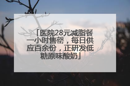 医院28元减脂餐一小时售罄，每日供应百余份，正研发低糖原味酸奶