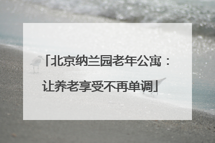 北京纳兰园老年公寓：让养老享受不再单调