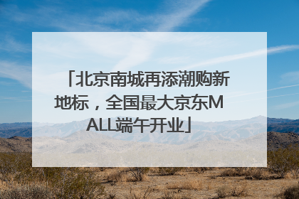 北京南城再添潮购新地标，全国最大京东MALL端午开业