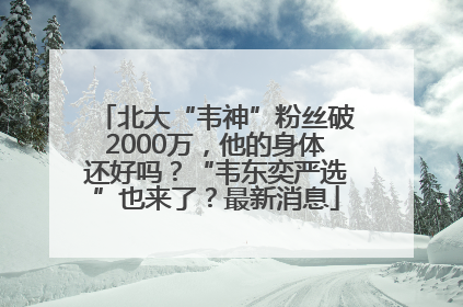 北大“韦神”粉丝破2000万，他的身体还好吗？“韦东奕严选”也来了？最新消息