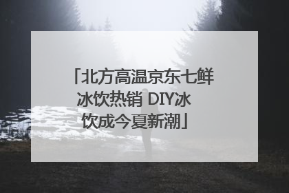 北方高温京东七鲜冰饮热销 DIY冰饮成今夏新潮