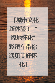 城市文化新体验！“福地怀化”彩蛋车带你遇见美好怀化