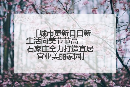 城市更新日日新 生活向美节节高——石家庄全力打造宜居宜业美丽家园
