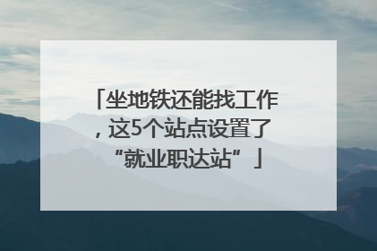 坐地铁还能找工作，这5个站点设置了“就业职达站”